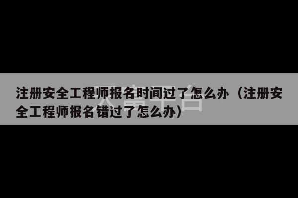 注册安全工程师报名时间过了怎么办（注册安全工程师报名错过了怎么办）-第1张图片-天富注册【会员登录平台】天富服装