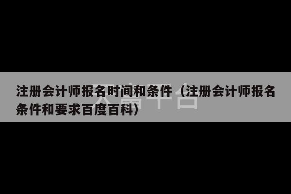 注册会计师报名时间和条件（注册会计师报名条件和要求百度百科）-第1张图片-天富注册【会员登录平台】天富服装