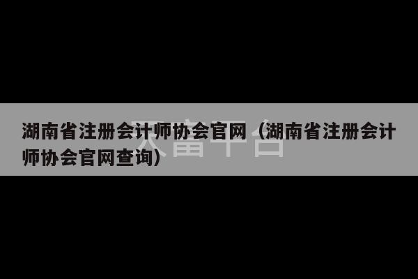 湖南省注册会计师协会官网（湖南省注册会计师协会官网查询）-第1张图片-天富注册【会员登录平台】天富服装