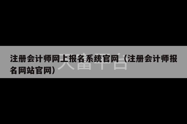 注册会计师网上报名系统官网（注册会计师报名网站官网）-第1张图片-天富注册【会员登录平台】天富服装