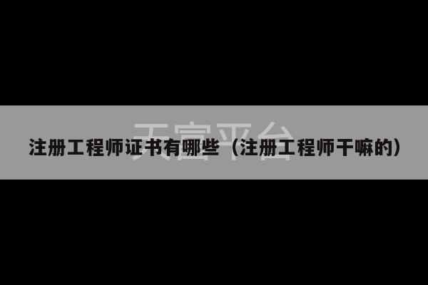 注册工程师证书有哪些（注册工程师干嘛的）-第1张图片-天富注册【会员登录平台】天富服装