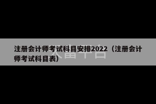 注册会计师考试科目安排2022（注册会计师考试科目表）-第1张图片-天富注册【会员登录平台】天富服装