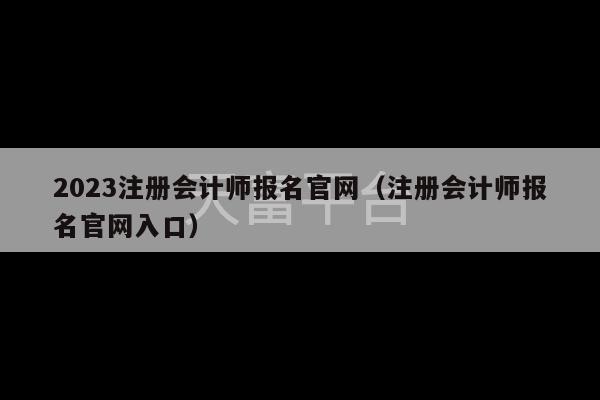 2023注册会计师报名官网（注册会计师报名官网入口）-第1张图片-天富注册【会员登录平台】天富服装