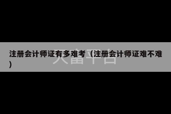 注册会计师证有多难考（注册会计师证难不难）-第1张图片-天富注册【会员登录平台】天富服装