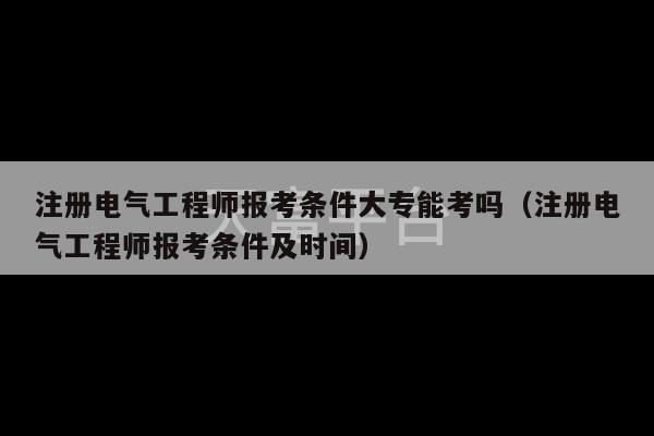 注册电气工程师报考条件大专能考吗（注册电气工程师报考条件及时间）-第1张图片-天富注册【会员登录平台】天富服装