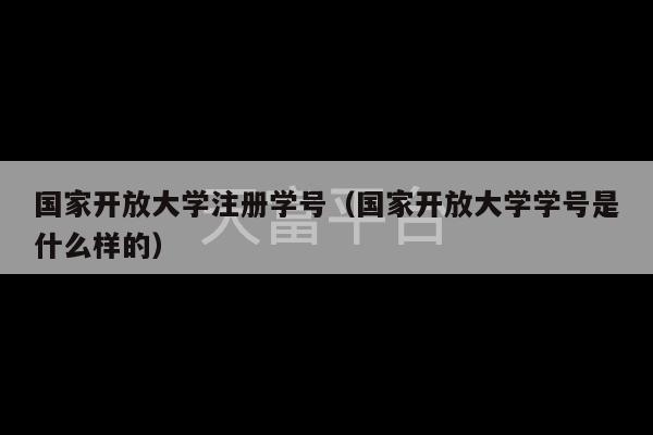 国家开放大学注册学号（国家开放大学学号是什么样的）-第1张图片-天富注册【会员登录平台】天富服装