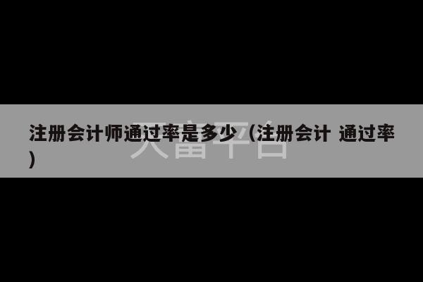 注册会计师通过率是多少（注册会计 通过率）-第1张图片-天富注册【会员登录平台】天富服装