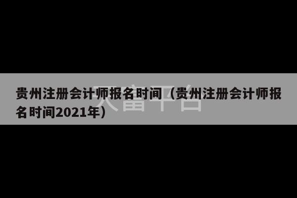 贵州注册会计师报名时间（贵州注册会计师报名时间2021年）-第1张图片-天富注册【会员登录平台】天富服装