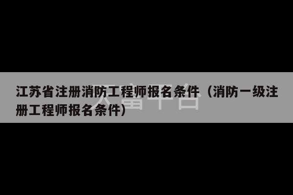 江苏省注册消防工程师报名条件（消防一级注册工程师报名条件）-第1张图片-天富注册【会员登录平台】天富服装