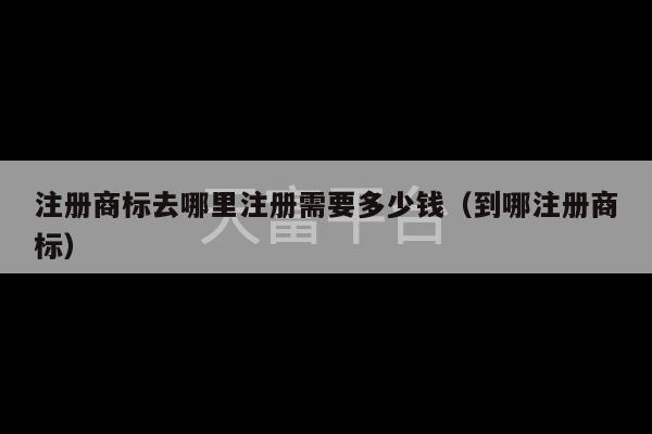 注册商标去哪里注册需要多少钱（到哪注册商标）-第1张图片-天富注册【会员登录平台】天富服装