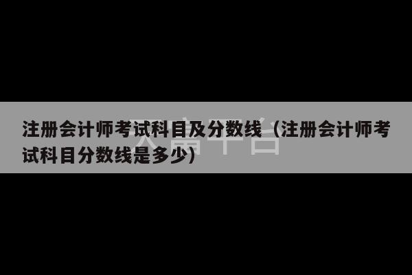 注册会计师考试科目及分数线（注册会计师考试科目分数线是多少）-第1张图片-天富注册【会员登录平台】天富服装