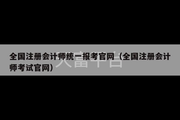 全国注册会计师统一报考官网（全国注册会计师考试官网）-第1张图片-天富注册【会员登录平台】天富服装