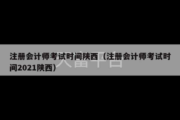 注册会计师考试时间陕西（注册会计师考试时间2021陕西）-第1张图片-天富注册【会员登录平台】天富服装