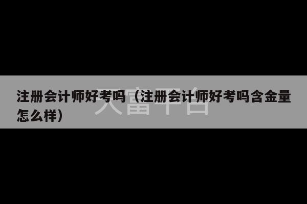 注册会计师好考吗（注册会计师好考吗含金量怎么样）-第1张图片-天富注册【会员登录平台】天富服装