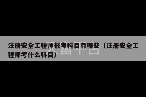 注册安全工程师报考科目有哪些（注册安全工程师考什么科目）-第1张图片-天富注册【会员登录平台】天富服装