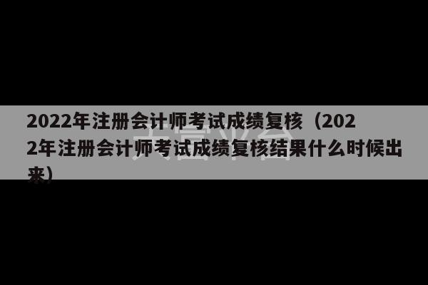 2022年注册会计师考试成绩复核（2022年注册会计师考试成绩复核结果什么时候出来）-第1张图片-天富注册【会员登录平台】天富服装