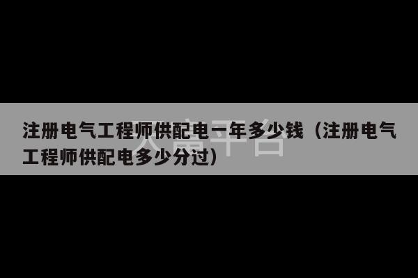 注册电气工程师供配电一年多少钱（注册电气工程师供配电多少分过）-第1张图片-天富注册【会员登录平台】天富服装