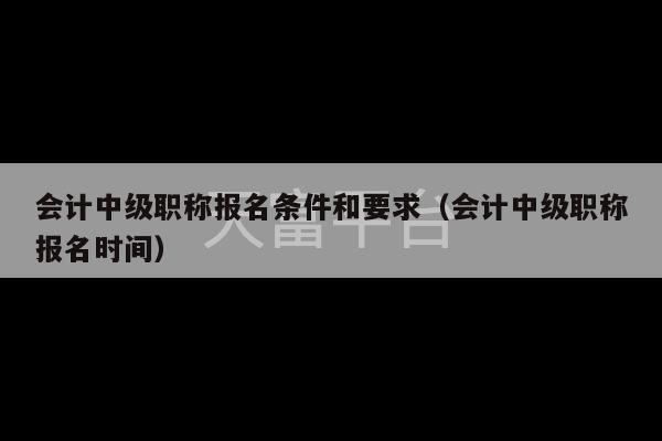 会计中级职称报名条件和要求（会计中级职称报名时间）-第1张图片-天富注册【会员登录平台】天富服装