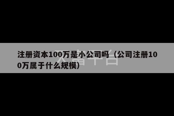 注册资本100万是小公司吗（公司注册100万属于什么规模）-第1张图片-天富注册【会员登录平台】天富服装