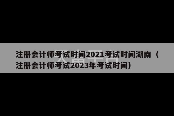 注册会计师考试时间2021考试时间湖南（注册会计师考试2023年考试时间）-第1张图片-天富注册【会员登录平台】天富服装