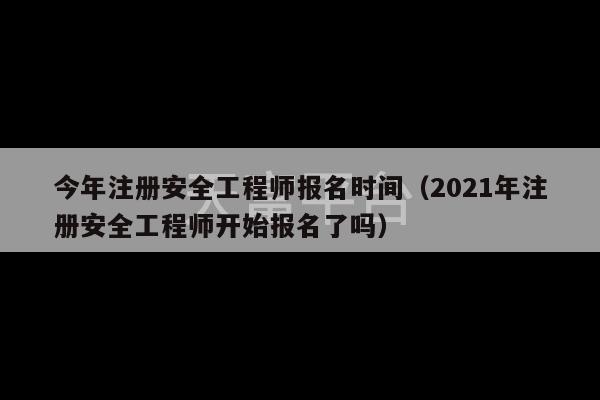 今年注册安全工程师报名时间（2021年注册安全工程师开始报名了吗）-第1张图片-天富注册【会员登录平台】天富服装