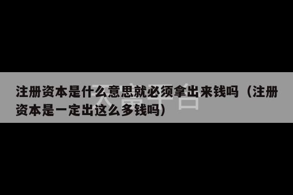 注册资本是什么意思就必须拿出来钱吗（注册资本是一定出这么多钱吗）-第1张图片-天富注册【会员登录平台】天富服装