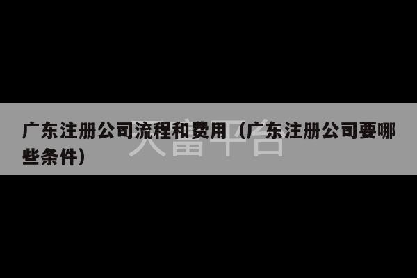 广东注册公司流程和费用（广东注册公司要哪些条件）-第1张图片-天富注册【会员登录平台】天富服装