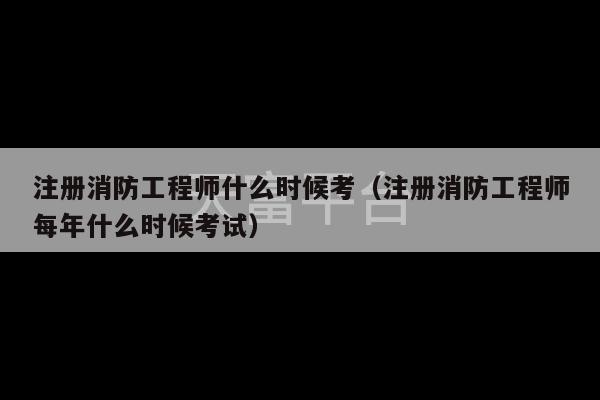 注册消防工程师什么时候考（注册消防工程师每年什么时候考试）-第1张图片-天富注册【会员登录平台】天富服装