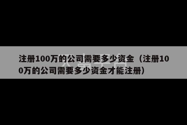 注册100万的公司需要多少资金（注册100万的公司需要多少资金才能注册）-第1张图片-天富注册【会员登录平台】天富服装