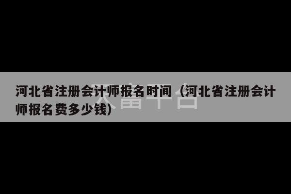 河北省注册会计师报名时间（河北省注册会计师报名费多少钱）-第1张图片-天富注册【会员登录平台】天富服装