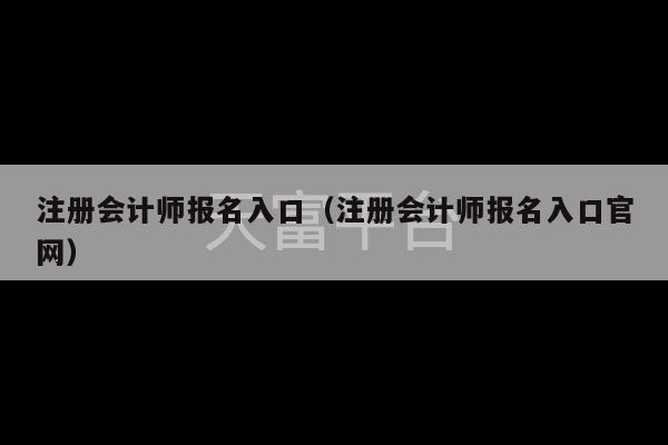 注册会计师报名入口（注册会计师报名入口官网）-第1张图片-天富注册【会员登录平台】天富服装