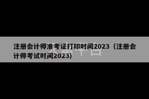 注册会计师准考证打印时间2023（注册会计师考试时间2023）-第1张图片-天富注册【会员登录平台】天富服装