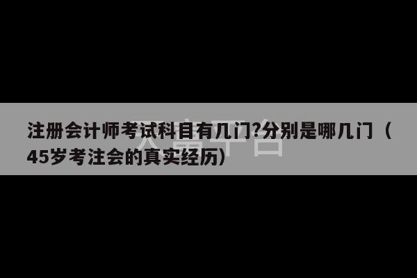 注册会计师考试科目有几门?分别是哪几门（45岁考注会的真实经历）-第1张图片-天富注册【会员登录平台】天富服装