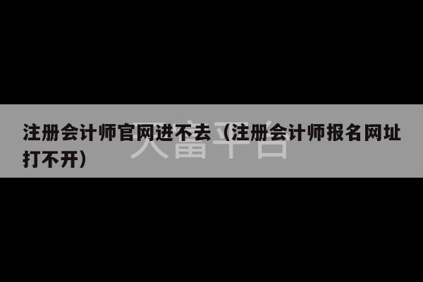 注册会计师官网进不去（注册会计师报名网址打不开）-第1张图片-天富注册【会员登录平台】天富服装