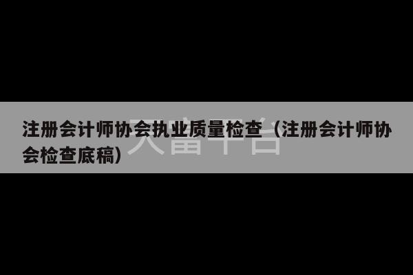 注册会计师协会执业质量检查（注册会计师协会检查底稿）-第1张图片-天富注册【会员登录平台】天富服装