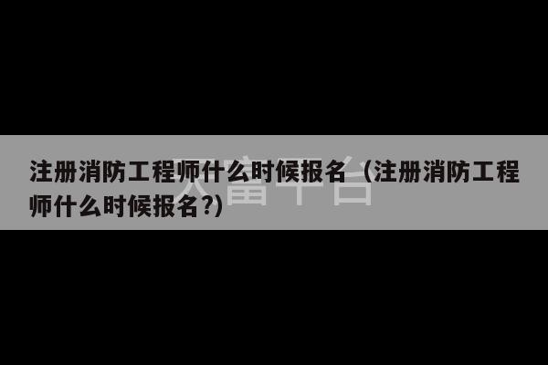 注册消防工程师什么时候报名（注册消防工程师什么时候报名?）-第1张图片-天富注册【会员登录平台】天富服装