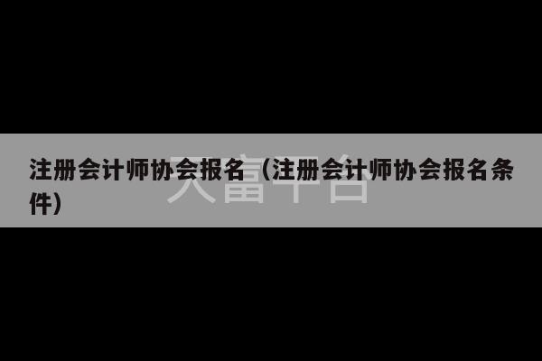 注册会计师协会报名（注册会计师协会报名条件）-第1张图片-天富注册【会员登录平台】天富服装