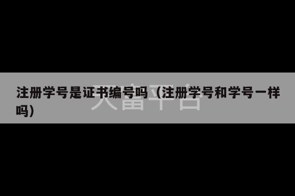 注册学号是证书编号吗（注册学号和学号一样吗）-第1张图片-天富注册【会员登录平台】天富服装