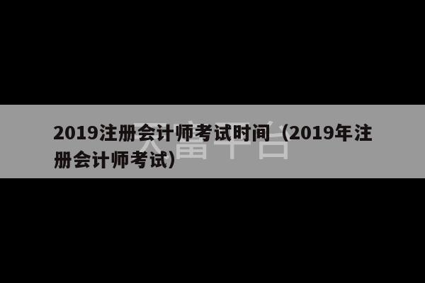 2019注册会计师考试时间（2019年注册会计师考试）-第1张图片-天富注册【会员登录平台】天富服装