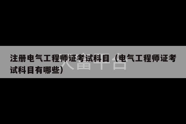 注册电气工程师证考试科目（电气工程师证考试科目有哪些）-第1张图片-天富注册【会员登录平台】天富服装