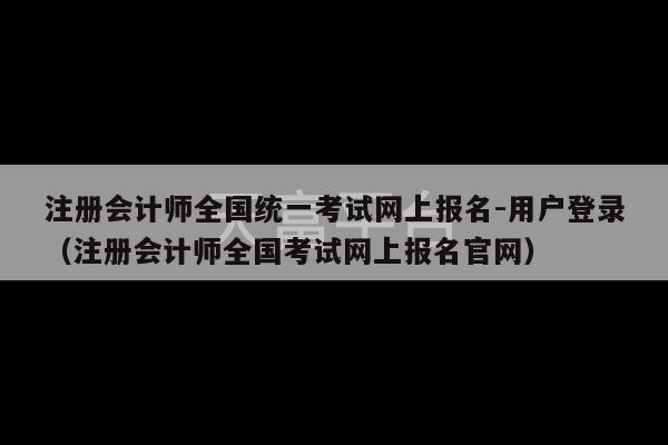 注册会计师全国统一考试网上报名-用户登录（注册会计师全国考试网上报名官网）-第1张图片-天富注册【会员登录平台】天富服装