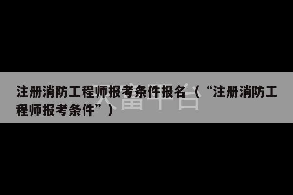 注册消防工程师报考条件报名（“注册消防工程师报考条件”）-第1张图片-天富注册【会员登录平台】天富服装