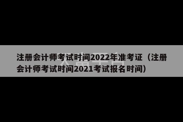 注册会计师考试时间2022年准考证（注册会计师考试时间2021考试报名时间）-第1张图片-天富注册【会员登录平台】天富服装