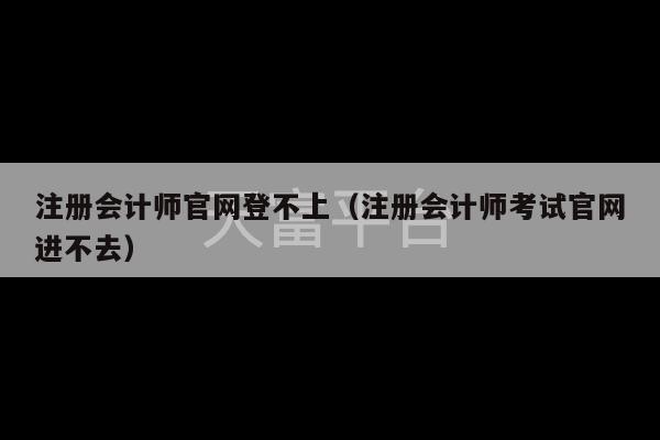 注册会计师官网登不上（注册会计师考试官网进不去）-第1张图片-天富注册【会员登录平台】天富服装