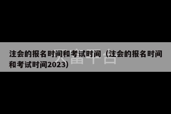 注会的报名时间和考试时间（注会的报名时间和考试时间2023）-第1张图片-天富注册【会员登录平台】天富服装