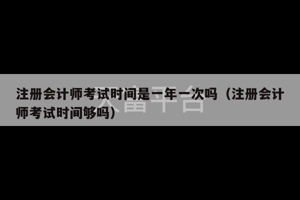 注册会计师考试时间是一年一次吗（注册会计师考试时间够吗）-第1张图片-天富注册【会员登录平台】天富服装