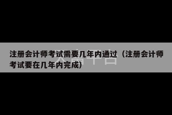 注册会计师考试需要几年内通过（注册会计师考试要在几年内完成）-第1张图片-天富注册【会员登录平台】天富服装