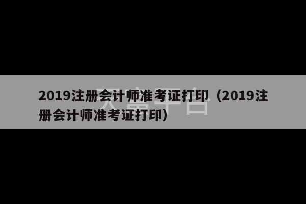 2019注册会计师准考证打印（2019注册会计师准考证打印）-第1张图片-天富注册【会员登录平台】天富服装