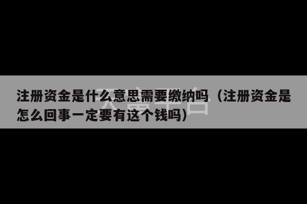 注册资金是什么意思需要缴纳吗（注册资金是怎么回事一定要有这个钱吗）-第1张图片-天富注册【会员登录平台】天富服装