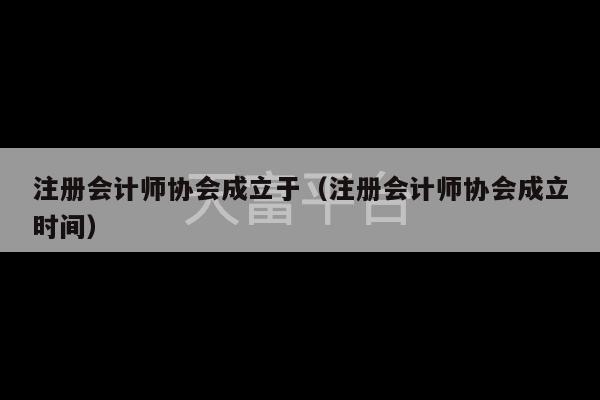 注册会计师协会成立于（注册会计师协会成立时间）-第1张图片-天富注册【会员登录平台】天富服装